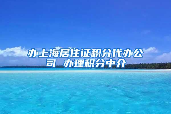 办上海居住证积分代办公司 办理积分中介