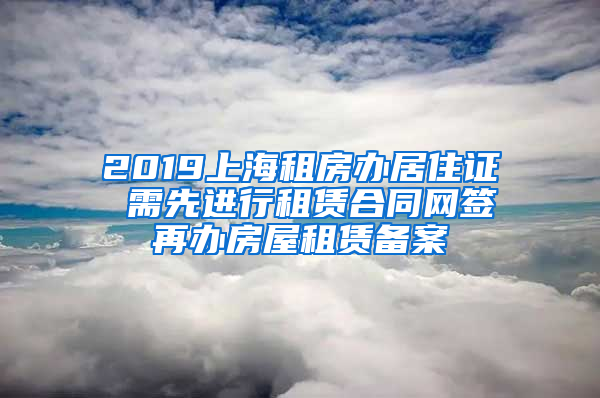 2019上海租房办居住证 需先进行租赁合同网签再办房屋租赁备案