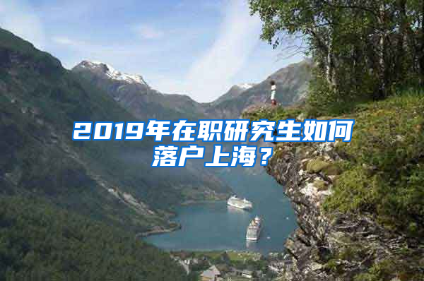 2019年在职研究生如何落户上海？