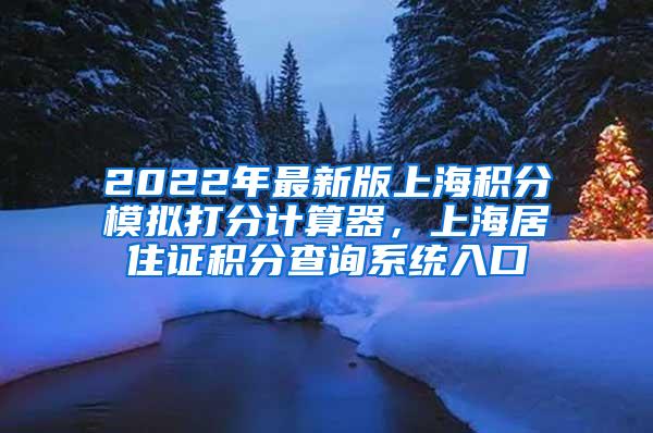 2022年最新版上海积分模拟打分计算器，上海居住证积分查询系统入口