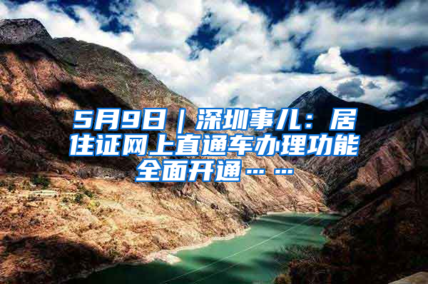 5月9日｜深圳事儿：居住证网上直通车办理功能全面开通……