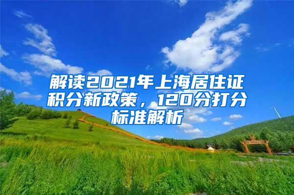 解读2021年上海居住证积分新政策，120分打分标准解析