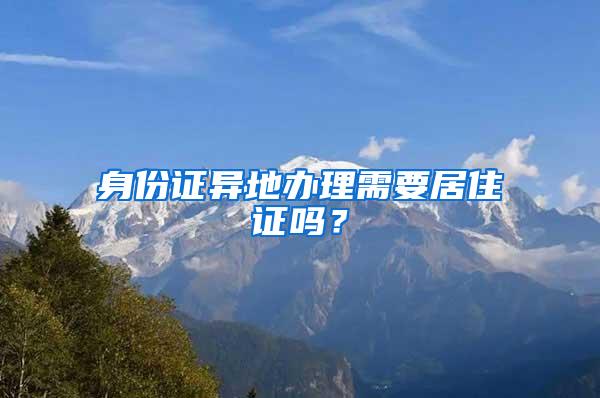 身份证异地办理需要居住证吗？