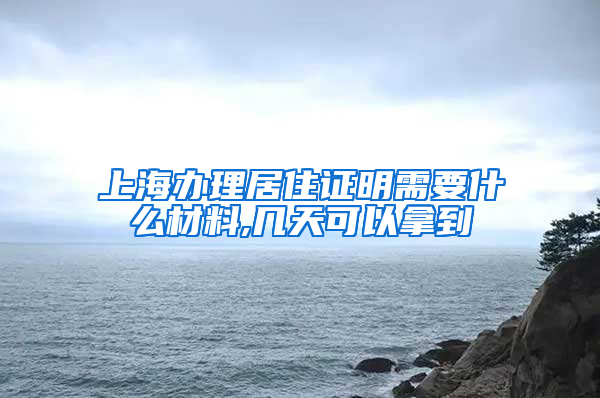 上海办理居住证明需要什么材料,几天可以拿到