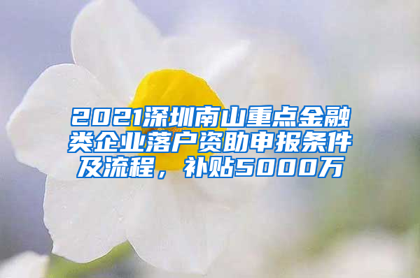 2021深圳南山重点金融类企业落户资助申报条件及流程，补贴5000万