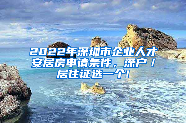 2022年深圳市企业人才安居房申请条件，深户／居住证选一个!