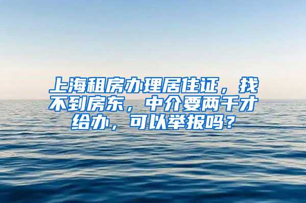 上海租房办理居住证，找不到房东，中介要两千才给办，可以举报吗？