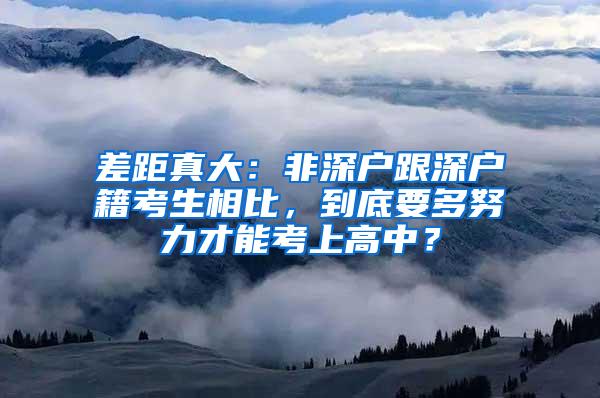 差距真大：非深户跟深户籍考生相比，到底要多努力才能考上高中？