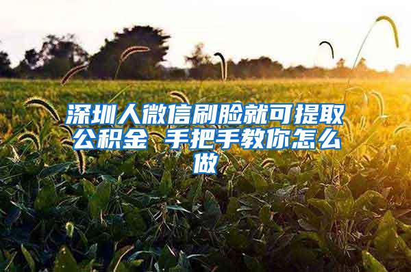 深圳人微信刷脸就可提取公积金 手把手教你怎么做