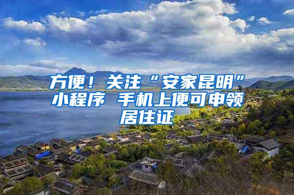 方便！关注“安家昆明”小程序 手机上便可申领居住证