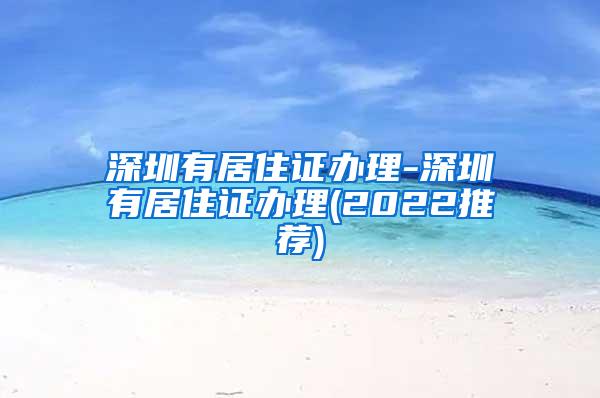 深圳有居住证办理-深圳有居住证办理(2022推荐)