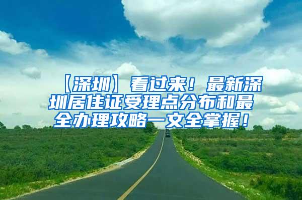 【深圳】看过来！最新深圳居住证受理点分布和最全办理攻略一文全掌握！