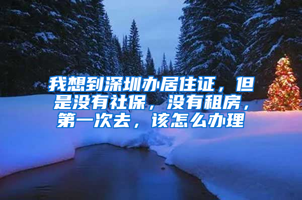 我想到深圳办居住证，但是没有社保，没有租房，第一次去，该怎么办理