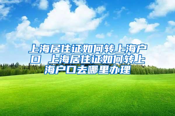 上海居住证如何转上海户口 上海居住证如何转上海户口去哪里办理