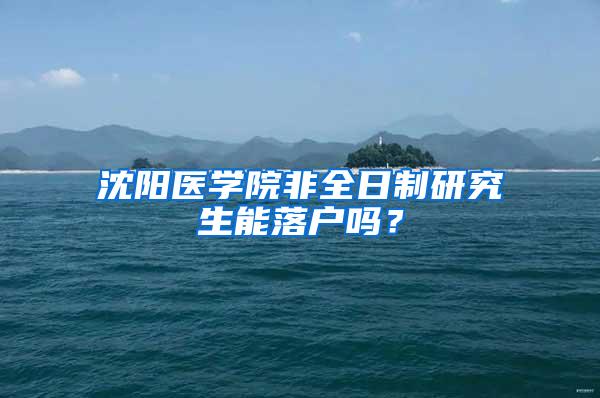 沈阳医学院非全日制研究生能落户吗？