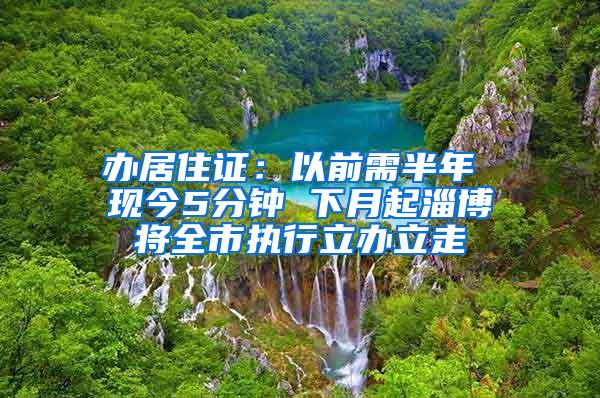 办居住证：以前需半年 现今5分钟 下月起淄博将全市执行立办立走