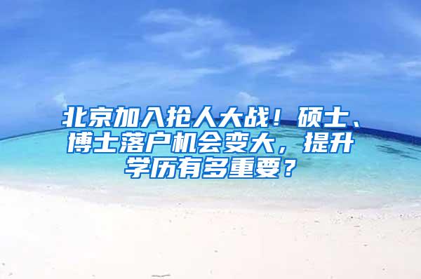 北京加入抢人大战！硕士、博士落户机会变大，提升学历有多重要？