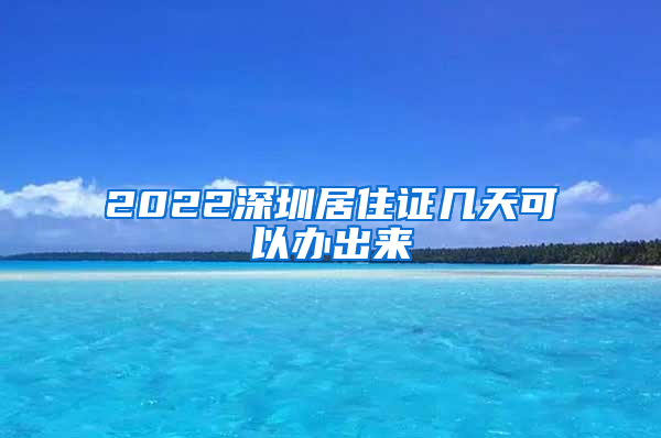 2022深圳居住证几天可以办出来