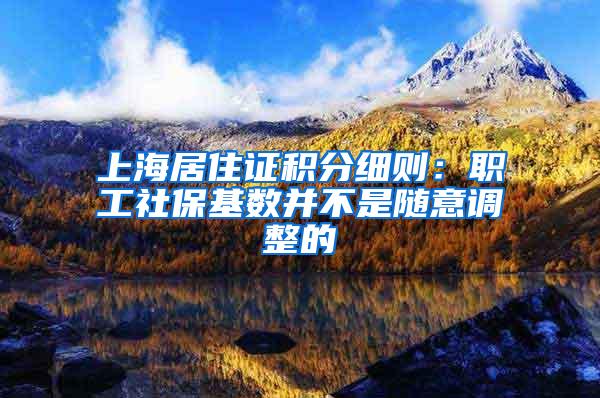 上海居住证积分细则：职工社保基数并不是随意调整的