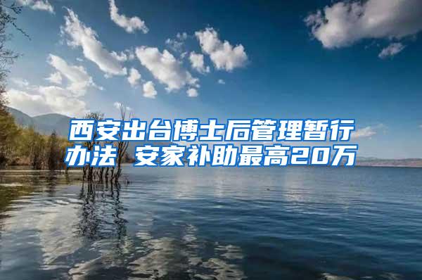 西安出台博士后管理暂行办法 安家补助最高20万