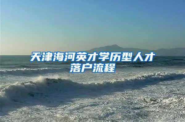 天津海河英才学历型人才落户流程