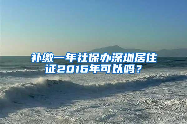 补缴一年社保办深圳居住证2016年可以吗？