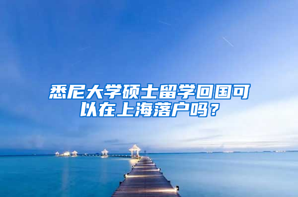 悉尼大学硕士留学回国可以在上海落户吗？