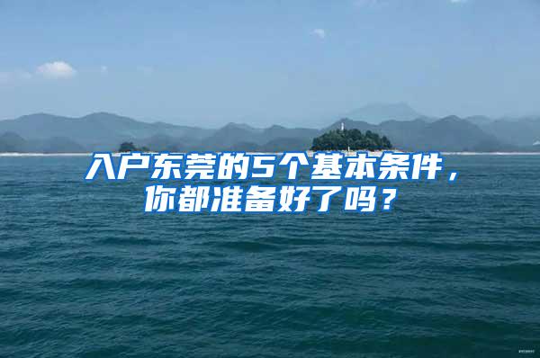 入户东莞的5个基本条件，你都准备好了吗？