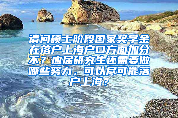 请问硕士阶段国家奖学金在落户上海户口方面加分不？应届研究生还需要做哪些努力，可以尽可能落户上海？