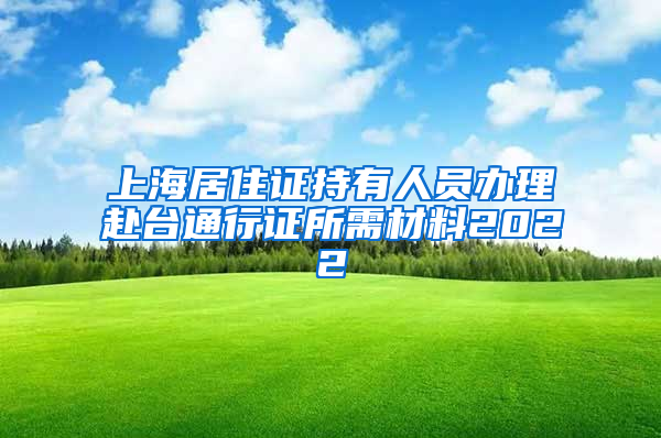 上海居住证持有人员办理赴台通行证所需材料2022