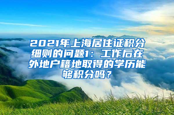 2021年上海居住证积分细则的问题1：工作后在外地户籍地取得的学历能够积分吗？