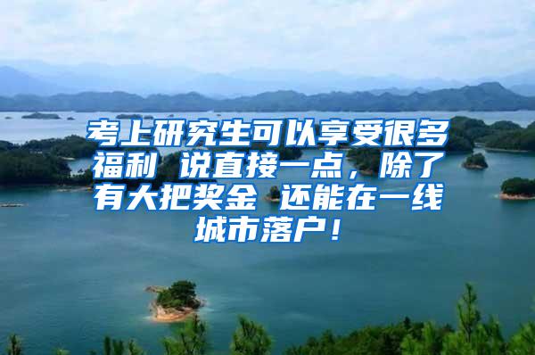 考上研究生可以享受很多福利 说直接一点，除了有大把奖金 还能在一线城市落户！