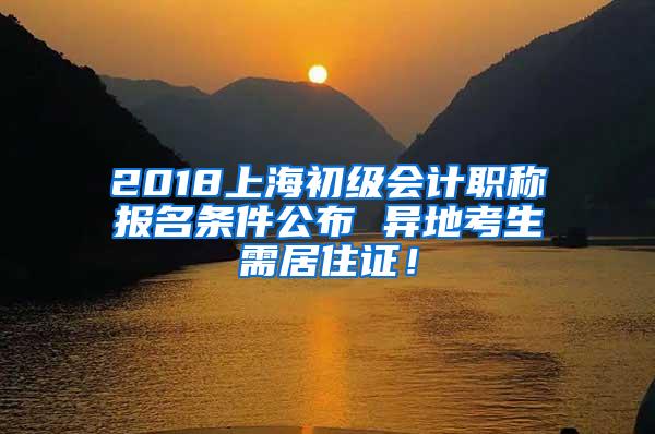 2018上海初级会计职称报名条件公布 异地考生需居住证！