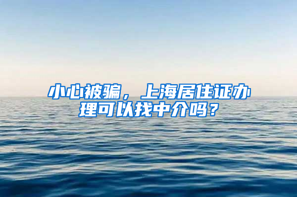 小心被骗，上海居住证办理可以找中介吗？