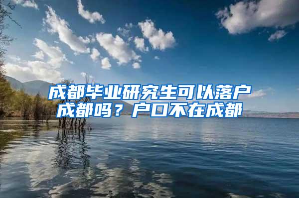 成都毕业研究生可以落户成都吗？户口不在成都