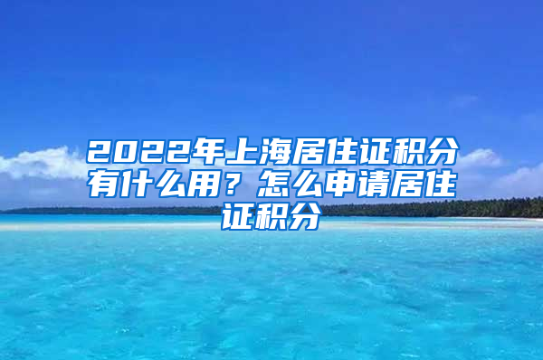 2022年上海居住证积分有什么用？怎么申请居住证积分