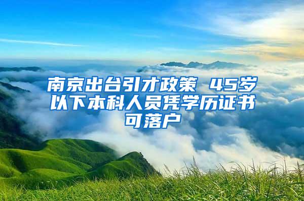 南京出台引才政策 45岁以下本科人员凭学历证书可落户