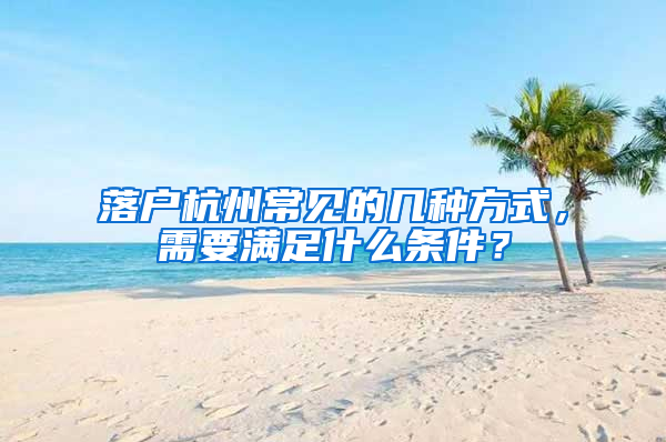 落户杭州常见的几种方式，需要满足什么条件？