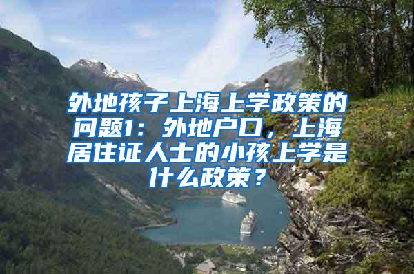 外地孩子上海上学政策的问题1：外地户口，上海居住证人士的小孩上学是什么政策？