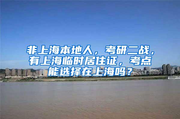 非上海本地人，考研二战，有上海临时居住证，考点能选择在上海吗？