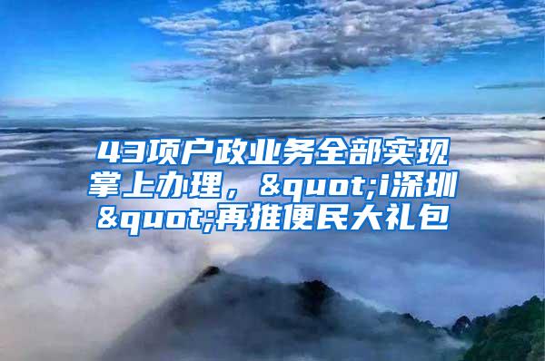 43项户政业务全部实现掌上办理，"i深圳"再推便民大礼包