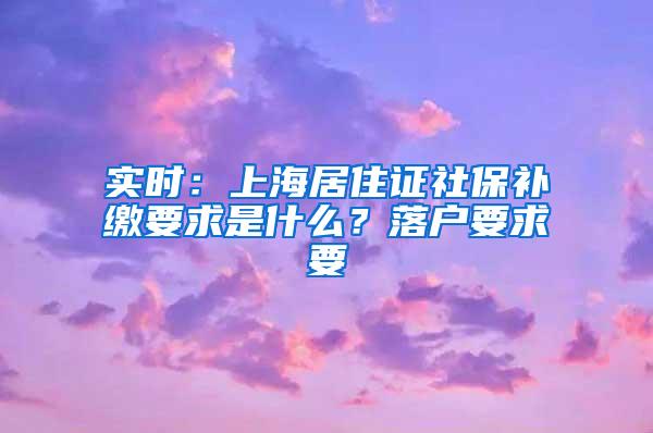 实时：上海居住证社保补缴要求是什么？落户要求要