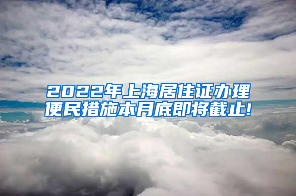 2022年上海居住证办理便民措施本月底即将截止!