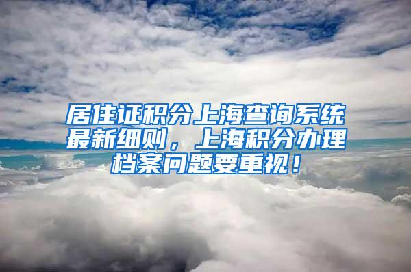 居住证积分上海查询系统最新细则，上海积分办理档案问题要重视！