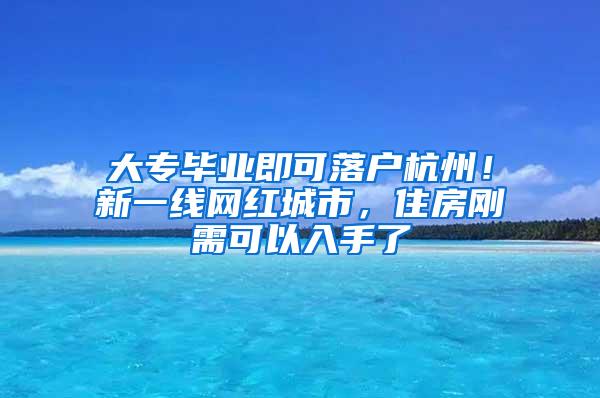 大专毕业即可落户杭州！新一线网红城市，住房刚需可以入手了