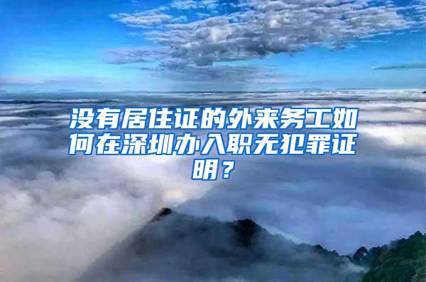 没有居住证的外来务工如何在深圳办入职无犯罪证明？