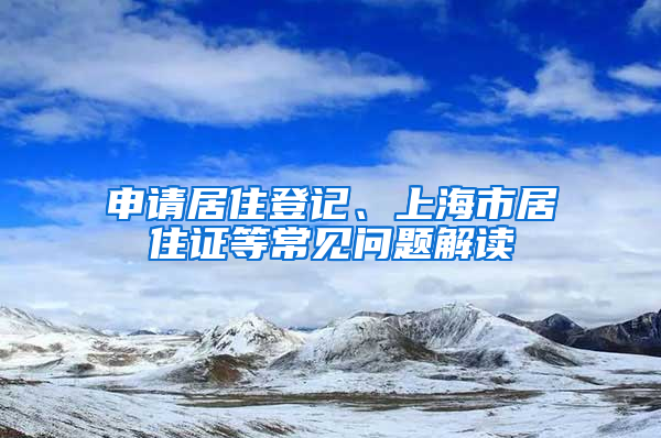 申请居住登记、上海市居住证等常见问题解读