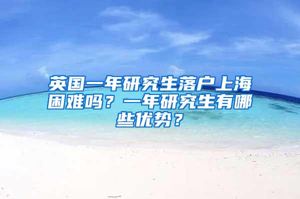 英国一年研究生落户上海困难吗？一年研究生有哪些优势？