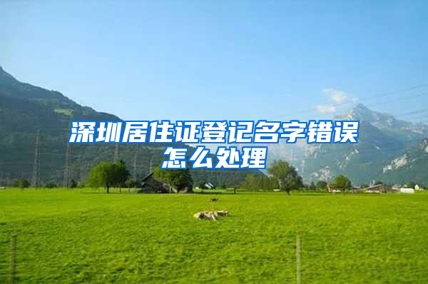 深圳居住证登记名字错误怎么处理