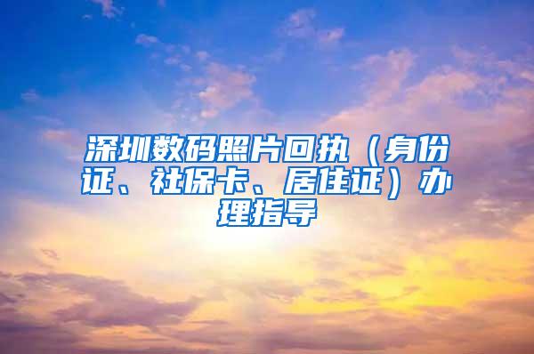 深圳数码照片回执（身份证、社保卡、居住证）办理指导